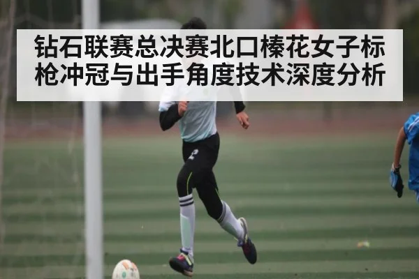 钻石联赛总决赛北口榛花女子标枪冲冠与出手角度技术深度分析
