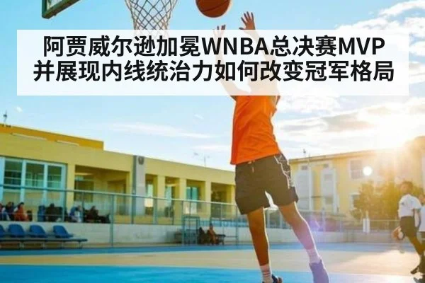 阿贾威尔逊加冕WNBA总决赛MVP并展现内线统治力如何改变冠军格局